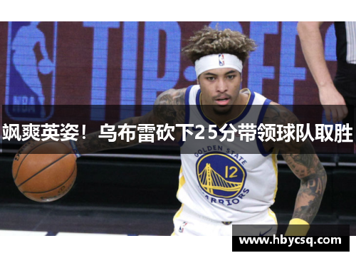 飒爽英姿！乌布雷砍下25分带领球队取胜